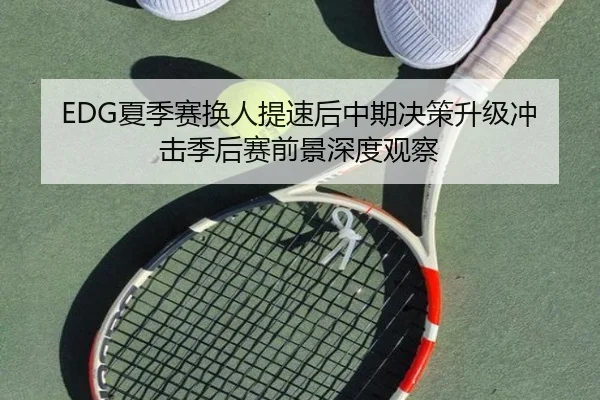 EDG夏季赛换人提速后中期决策升级冲击季后赛前景深度观察 | JXTY