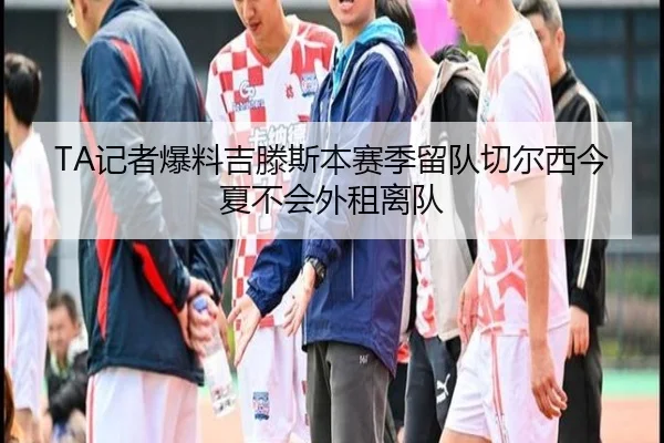 TA记者爆料吉滕斯本赛季留队切尔西今夏不会外租离队 | JXTY